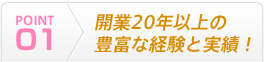 POINT01 開業20年以上の豊富な経験と実績！