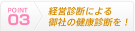 POINT03 経営診断による御社の健康診断を！